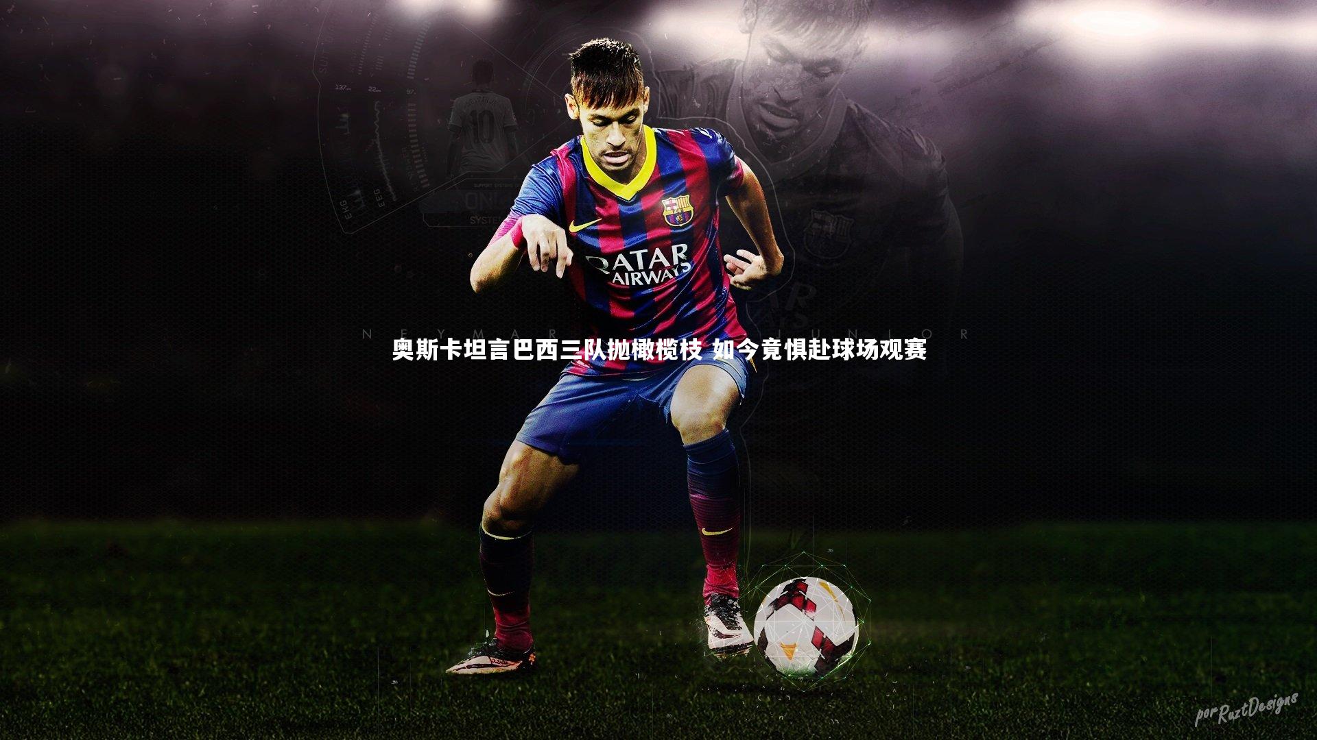 奥斯卡坦言巴西三队抛橄榄枝 如今竟惧赴球场观赛