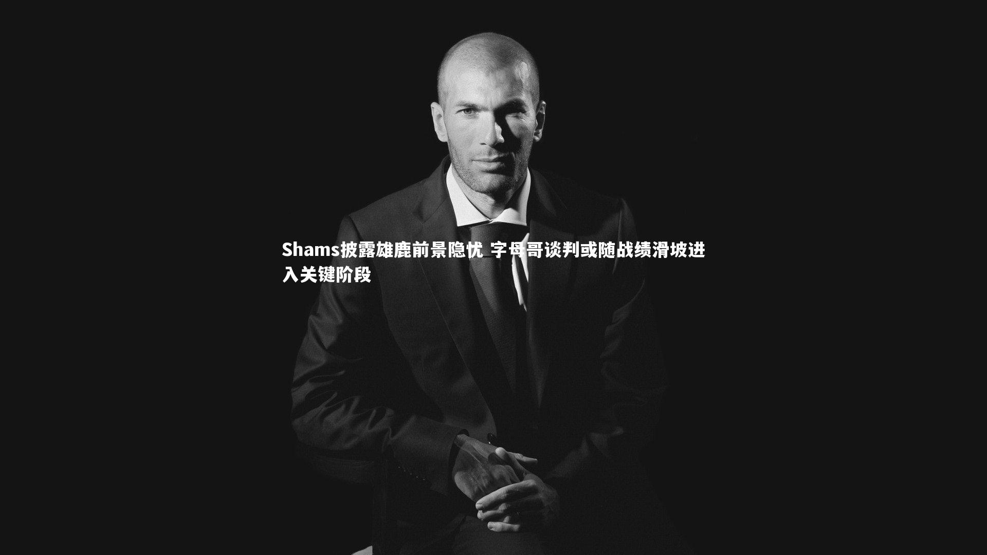 Shams披露雄鹿前景隐忧 字母哥谈判或随战绩滑坡进入关键阶段