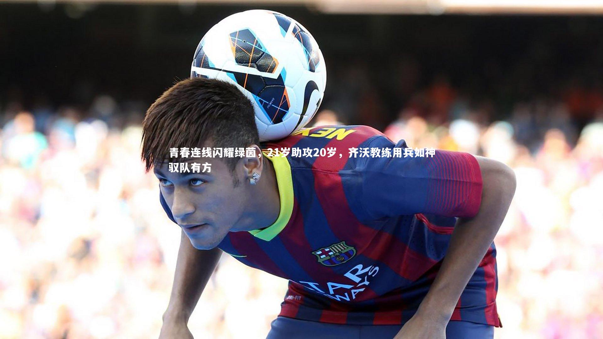 青春连线闪耀绿茵，21岁助攻20岁，齐沃教练用兵如神驭队有方